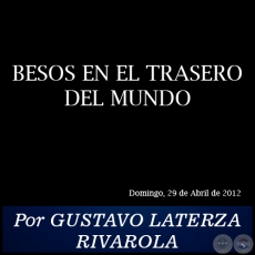 BESOS EN EL TRASERO DEL MUNDO - Por GUSTAVO LATERZA RIVAROLA - Domingo, 29 de Abril de 2012